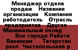 Менеджер отдела продаж › Название организации ­ Компания-работодатель › Отрасль предприятия ­ Другое › Минимальный оклад ­ 30 000 - Все города Работа » Вакансии   . Татарстан респ.,Чистопольский р-н
